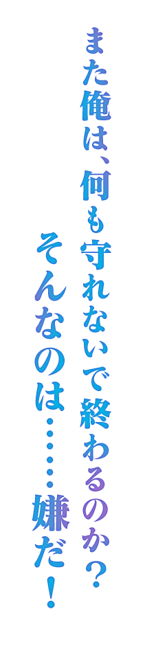 また俺は、何も守れないで終わるのか？  そんなのは……嫌だ！